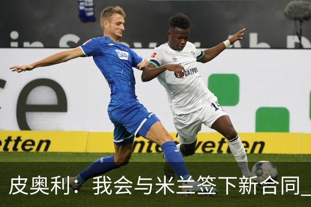 皮奥利：我会与米兰签下新合同 梅西亚斯才刚上路